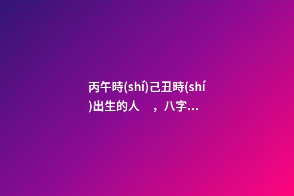 丙午時(shí)己丑時(shí)出生的人，八字命運(yùn)如何？